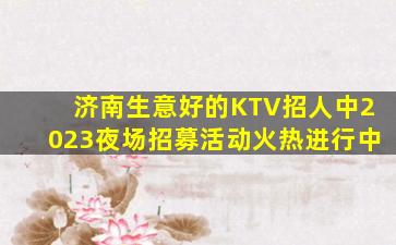 济南生意好的KTV招人中2023夜场招募活动火热进行中